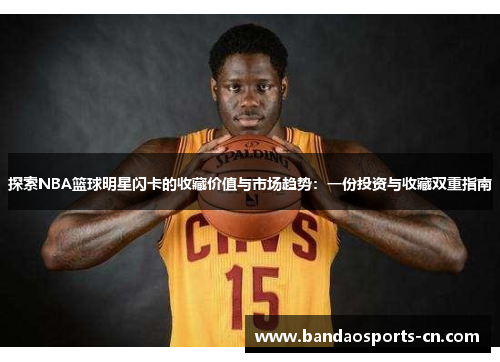 探索NBA篮球明星闪卡的收藏价值与市场趋势：一份投资与收藏双重指南